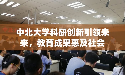 中北大學科研創(chuàng)新引領未來，教育成果惠及社會