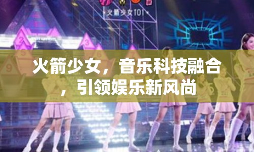 火箭少女，音樂科技融合，引領(lǐng)娛樂新風(fēng)尚