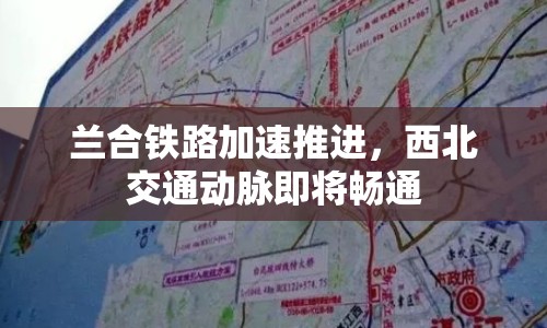 蘭合鐵路加速推進，西北交通動脈即將暢通