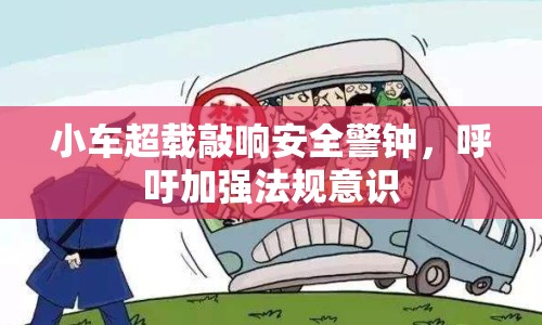 小車超載敲響安全警鐘，呼吁加強法規(guī)意識