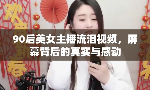 90后美女主播流淚視頻，屏幕背后的真實與感動