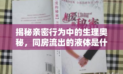 揭秘親密行為中的生理奧秘，同房流出的液體是什么？