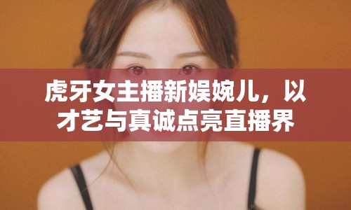 虎牙女主播新娛婉兒，以才藝與真誠點亮直播界