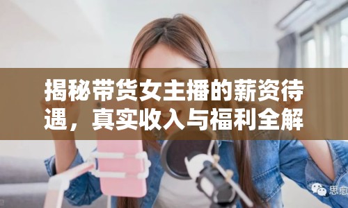 揭秘帶貨女主播的薪資待遇，真實(shí)收入與福利全解析