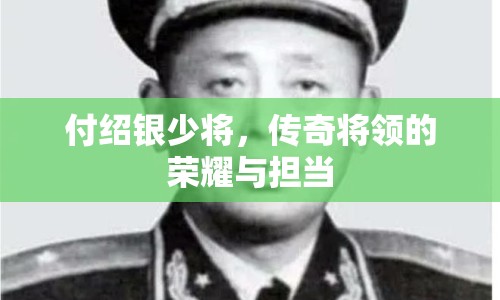 付紹銀少將，傳奇將領(lǐng)的榮耀與擔(dān)當(dāng)