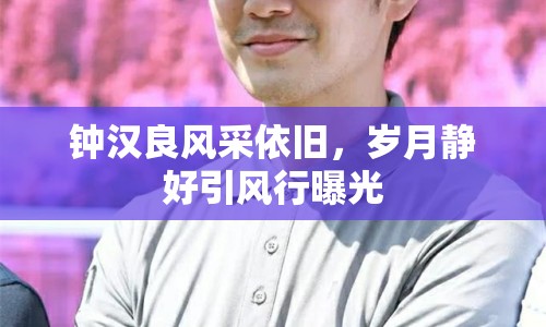 鐘漢良風采依舊，歲月靜好引風行曝光