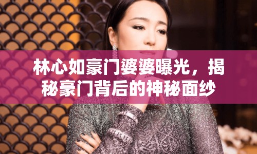 林心如豪門婆婆曝光，揭秘豪門背后的神秘面紗