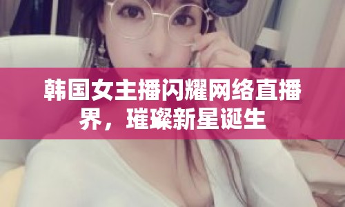 韓國女主播閃耀網(wǎng)絡(luò)直播界，璀璨新星誕生