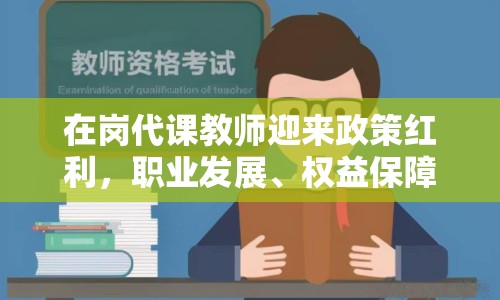 在崗代課教師迎來政策紅利，職業(yè)發(fā)展、權(quán)益保障全面升級