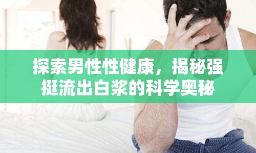 探索男性性健康，揭秘強(qiáng)挺流出白漿的科學(xué)奧秘