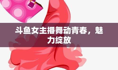 斗魚女主播舞動(dòng)青春，魅力綻放