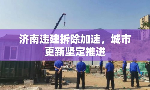 濟(jì)南違建拆除加速，城市更新堅(jiān)定推進(jìn)