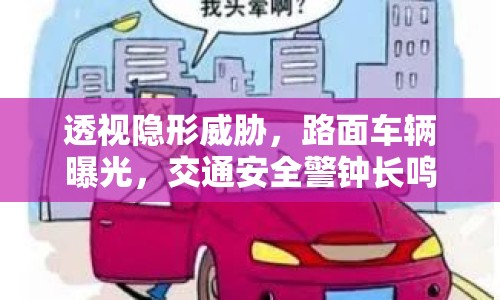 透視隱形威脅，路面車輛曝光，交通安全警鐘長(zhǎng)鳴