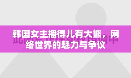 韓國(guó)女主播得兒有大熊，網(wǎng)絡(luò)世界的魅力與爭(zhēng)議