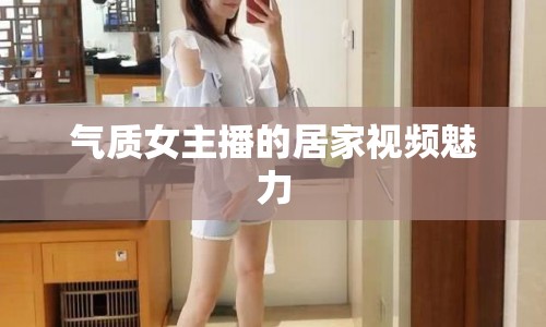 氣質(zhì)女主播的居家視頻魅力