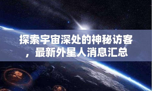 探索宇宙深處的神秘訪客，最新外星人消息匯總