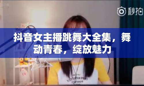 抖音女主播跳舞大全集，舞動(dòng)青春，綻放魅力