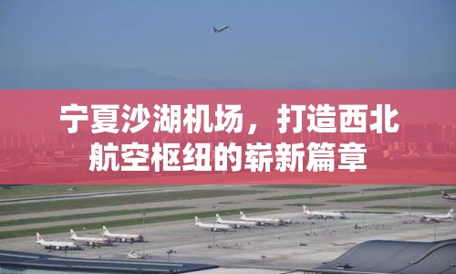 寧夏沙湖機場，打造西北航空樞紐的嶄新篇章