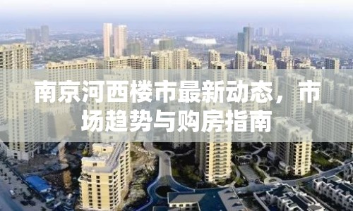 南京河西樓市最新動(dòng)態(tài)，市場(chǎng)趨勢(shì)與購(gòu)房指南