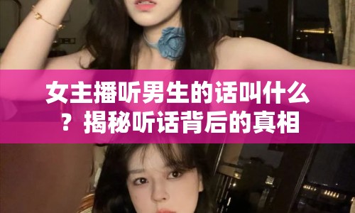 女主播聽(tīng)男生的話叫什么？揭秘聽(tīng)話背后的真相