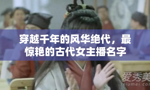 穿越千年的風(fēng)華絕代，最驚艷的古代女主播名字