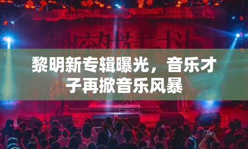 黎明新專輯曝光，音樂才子再掀音樂風暴