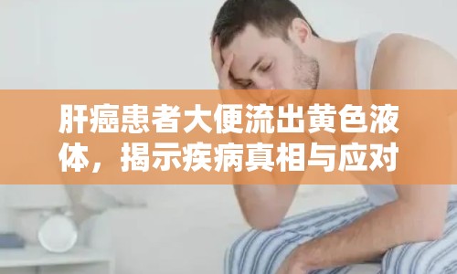 肝癌患者大便流出黃色液體，揭示疾病真相與應對方法