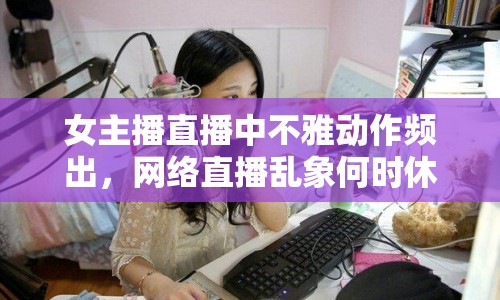 女主播直播中不雅動作頻出，網(wǎng)絡直播亂象何時休？