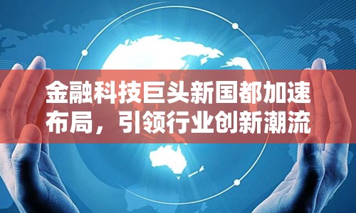 金融科技巨頭新國都加速布局，引領(lǐng)行業(yè)創(chuàng)新潮流