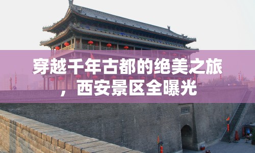 穿越千年古都的絕美之旅，西安景區(qū)全曝光