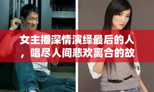 女主播深情演繹最后的人，唱盡人間悲歡離合的故事