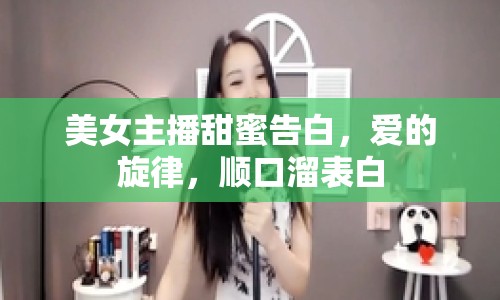 美女主播甜蜜告白，愛的旋律，順口溜表白