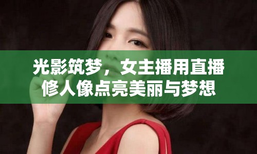 光影筑夢，女主播用直播修人像點亮美麗與夢想