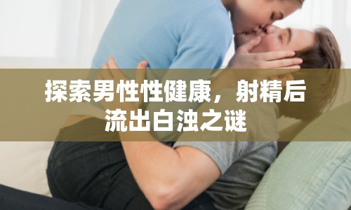 探索男性性健康，射精后流出白濁之謎