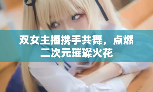 雙女主播攜手共舞，點燃二次元璀璨火花