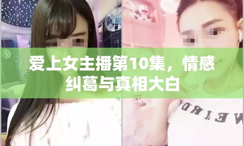 愛上女主播第10集，情感糾葛與真相大白