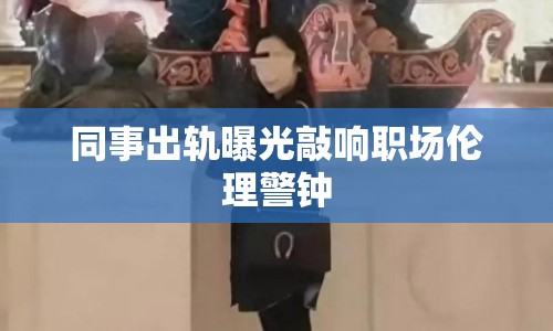 同事出軌曝光敲響職場倫理警鐘