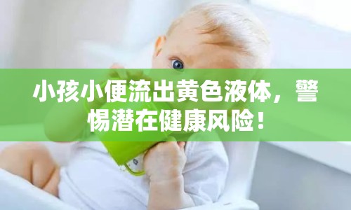 小孩小便流出黃色液體，警惕潛在健康風(fēng)險！