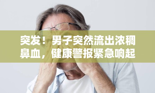 突發(fā)！男子突然流出濃稠鼻血，健康警報(bào)緊急響起