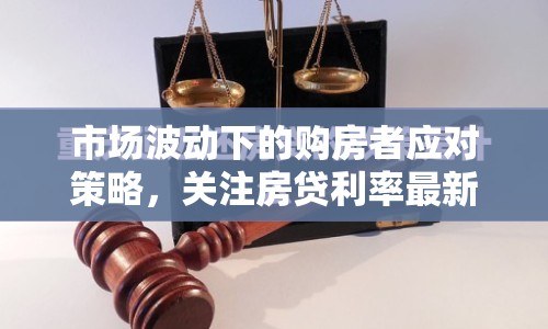 市場波動下的購房者應對策略，關(guān)注房貸利率最新消息