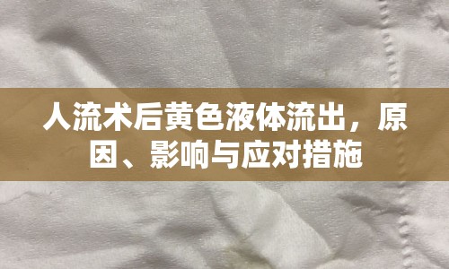 人流術后黃色液體流出，原因、影響與應對措施