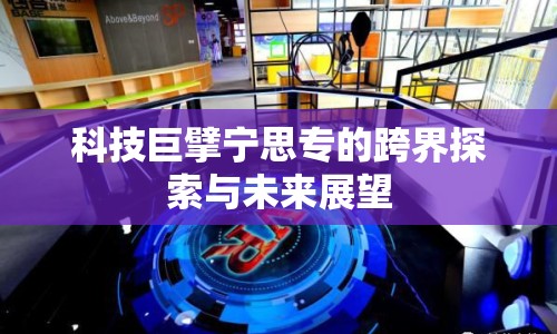 科技巨擘寧思專的跨界探索與未來展望