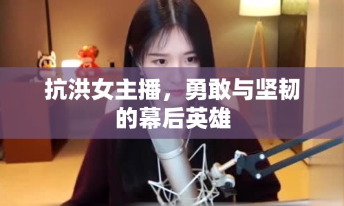 抗洪女主播，勇敢與堅韌的幕后英雄