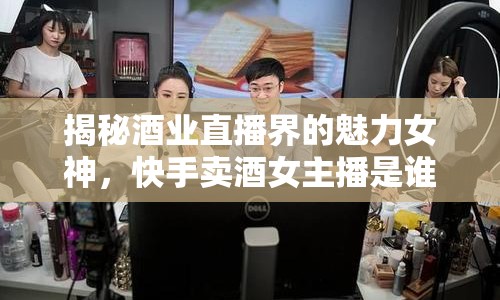 揭秘酒業(yè)直播界的魅力女神，快手賣酒女主播是誰？