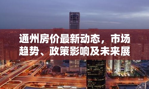 通州房價最新動態(tài)，市場趨勢、政策影響及未來展望