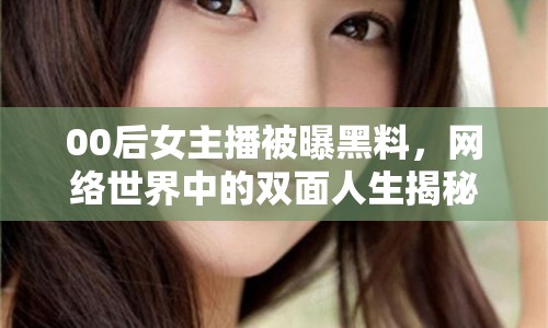 00后女主播被曝黑料，網絡世界中的雙面人生揭秘