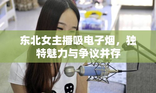 東北女主播吸電子煙，獨(dú)特魅力與爭議并存