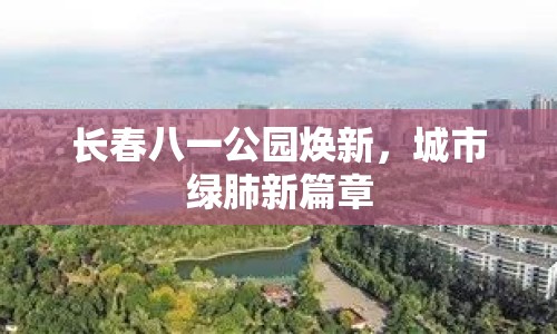 長春八一公園煥新，城市綠肺新篇章