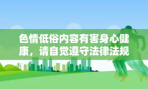 色情低俗內(nèi)容有害身心健康，請自覺遵守法律法規(guī)和社會道德規(guī)范，共同維護網(wǎng)絡(luò)健康，共享綠色心靈。