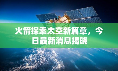 火箭探索太空新篇章，今日最新消息揭曉